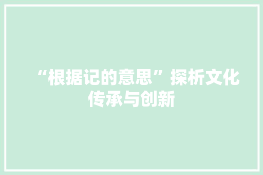 “根据记的意思”探析文化传承与创新