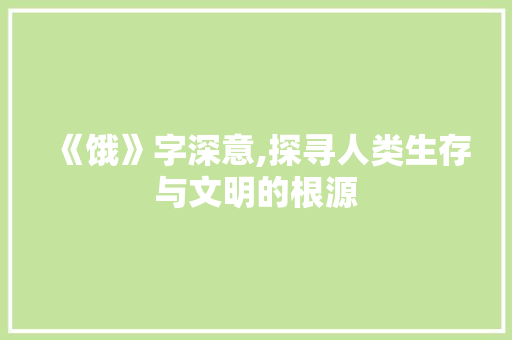《饿》字深意,探寻人类生存与文明的根源
