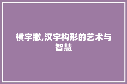 横字撇,汉字构形的艺术与智慧