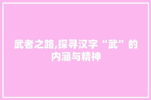 武者之路,探寻汉字“武”的内涵与精神