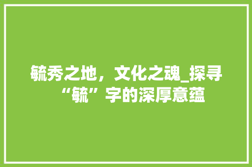 毓秀之地，文化之魂_探寻“毓”字的深厚意蕴 商业文案