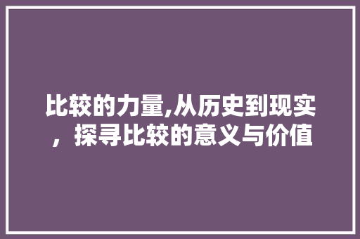比较的力量,从历史到现实，探寻比较的意义与价值