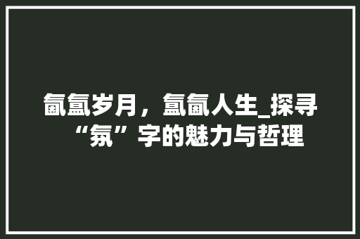 氤氲岁月，氲氤人生_探寻“氛”字的魅力与哲理 简历模板