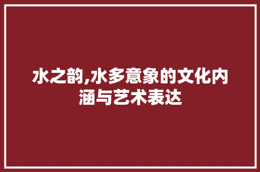 水之韵,水多意象的文化内涵与艺术表达 写作素材