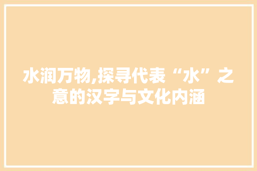 水润万物,探寻代表“水”之意的汉字与文化内涵