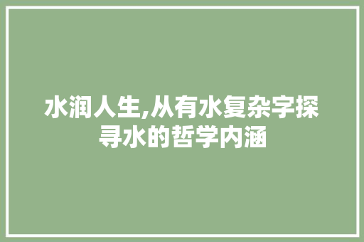 水润人生,从有水复杂字探寻水的哲学内涵