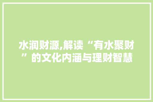 水润财源,解读“有水聚财”的文化内涵与理财智慧