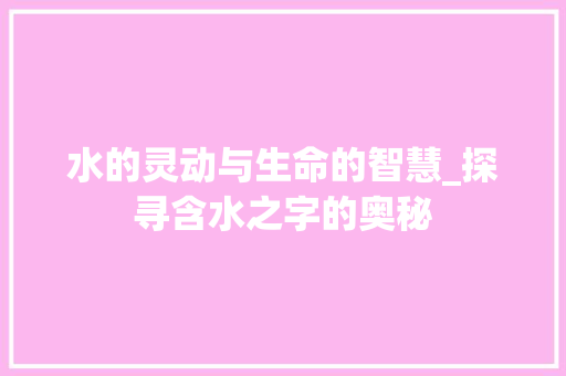 水的灵动与生命的智慧_探寻含水之字的奥秘