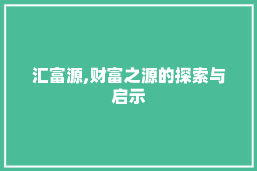汇富源,财富之源的探索与启示