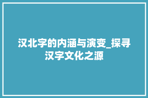 汉北字的内涵与演变_探寻汉字文化之源