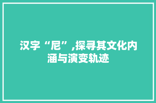 汉字“尼”,探寻其文化内涵与演变轨迹