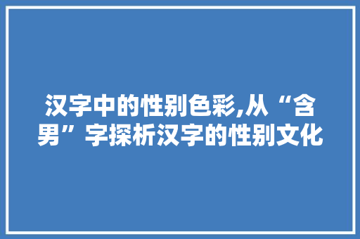 汉字中的性别色彩,从“含男”字探析汉字的性别文化内涵