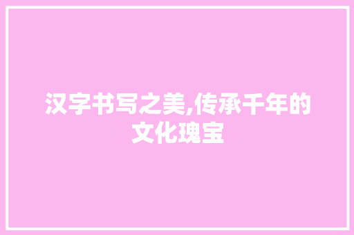 汉字书写之美,传承千年的文化瑰宝