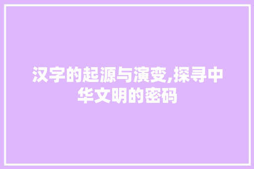 汉字的起源与演变,探寻中华文明的密码 写作社区