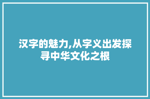 汉字的魅力,从字义出发探寻中华文化之根