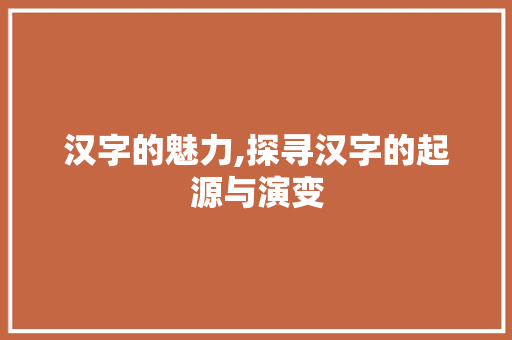 汉字的魅力,探寻汉字的起源与演变 诗歌创作