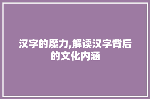 汉字的魔力,解读汉字背后的文化内涵 诗歌创作