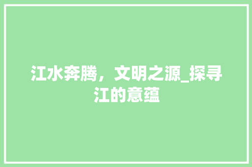 江水奔腾，文明之源_探寻江的意蕴