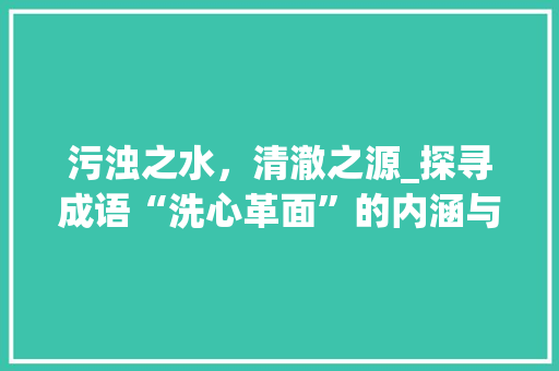 污浊之水，清澈之源_探寻成语“洗心革面”的内涵与启示