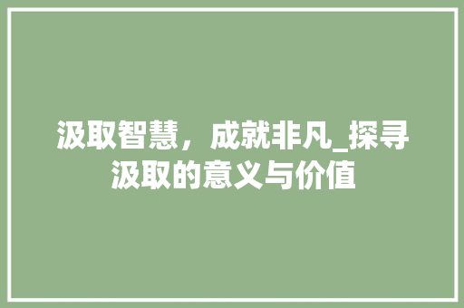 汲取智慧，成就非凡_探寻汲取的意义与价值