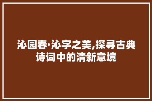 沁园春·沁字之美,探寻古典诗词中的清新意境