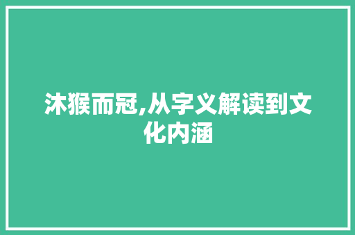沐猴而冠,从字义解读到文化内涵 商业文案