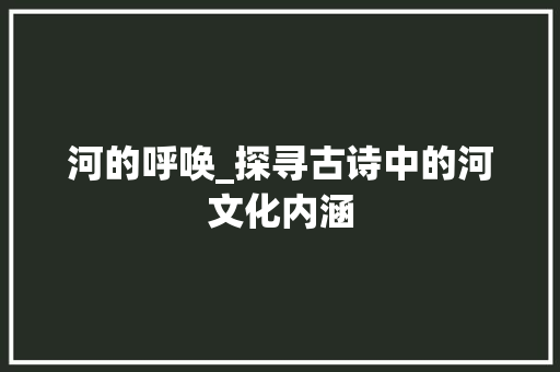 河的呼唤_探寻古诗中的河文化内涵
