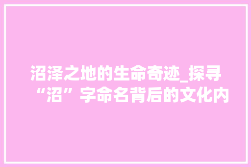 沼泽之地的生命奇迹_探寻“沼”字命名背后的文化内涵
