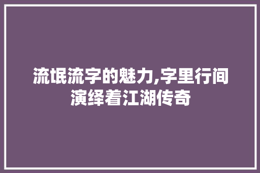 流氓流字的魅力,字里行间演绎着江湖传奇
