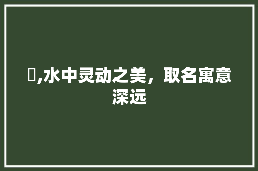 浛,水中灵动之美，取名寓意深远