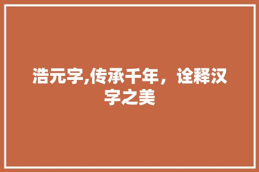 浩元字,传承千年，诠释汉字之美