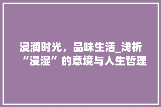 浸润时光，品味生活_浅析“浸湿”的意境与人生哲理