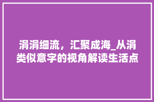 涓涓细流，汇聚成海_从涓类似意字的视角解读生活点滴