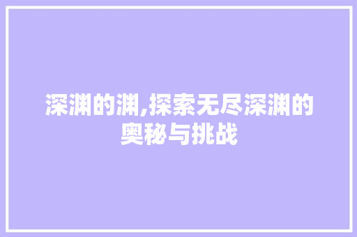深渊的渊,探索无尽深渊的奥秘与挑战 写作素材