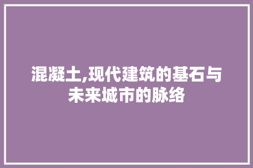 混凝土,现代建筑的基石与未来城市的脉络
