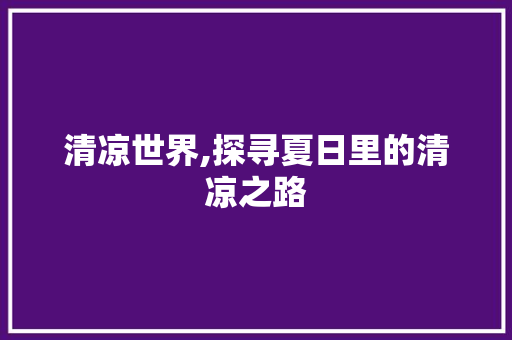 清凉世界,探寻夏日里的清凉之路 写作技巧
