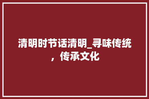 清明时节话清明_寻味传统，传承文化 写作素材
