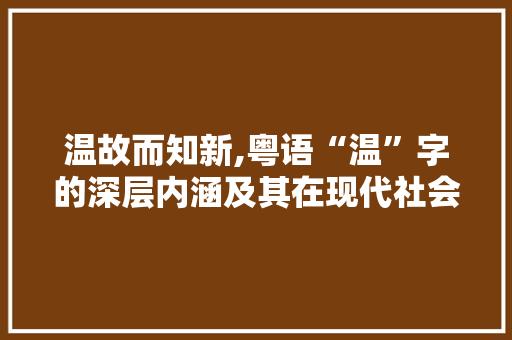 温故而知新,粤语“温”字的深层内涵及其在现代社会的价值 商业文案