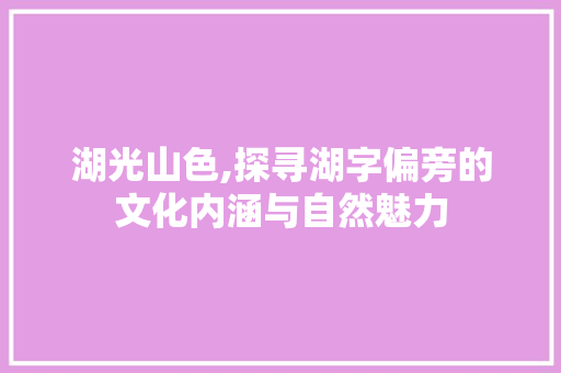 湖光山色,探寻湖字偏旁的文化内涵与自然魅力 商业文案