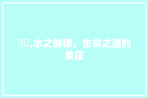 湲湲,水之韵律，生命之源的象征