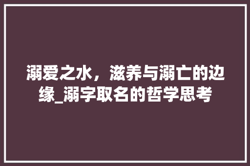 溺爱之水，滋养与溺亡的边缘_溺字取名的哲学思考
