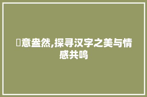 漌意盎然,探寻汉字之美与情感共鸣