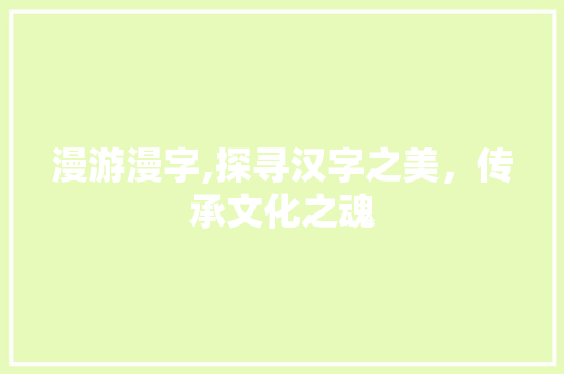 漫游漫字,探寻汉字之美，传承文化之魂 诗歌创作