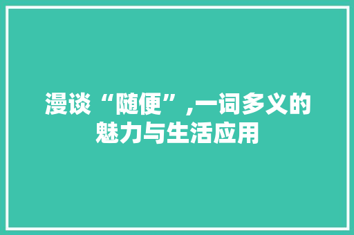 漫谈“随便”,一词多义的魅力与生活应用