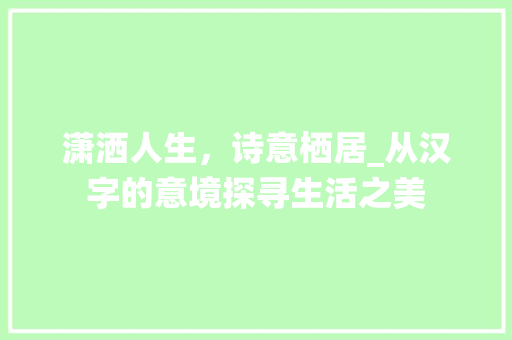 潇洒人生，诗意栖居_从汉字的意境探寻生活之美 诗歌创作