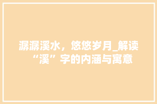 潺潺溪水，悠悠岁月_解读“溪”字的内涵与寓意 写作素材