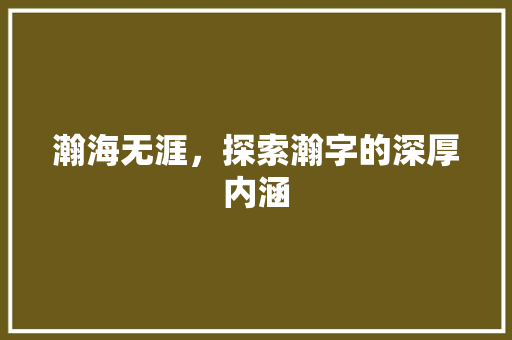 瀚海无涯，探索瀚字的深厚内涵