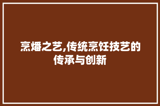 烹燔之艺,传统烹饪技艺的传承与创新