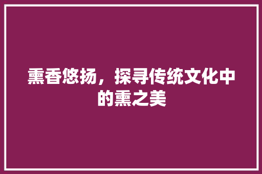 熏香悠扬，探寻传统文化中的熏之美 词汇积累
