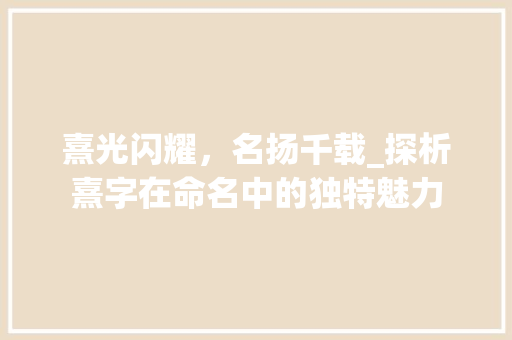 熹光闪耀，名扬千载_探析熹字在命名中的独特魅力 诗歌创作